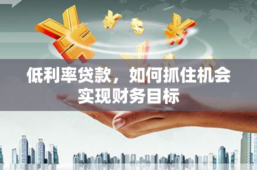 玉屏低利率贷款，如何抓住机会实现财务目标