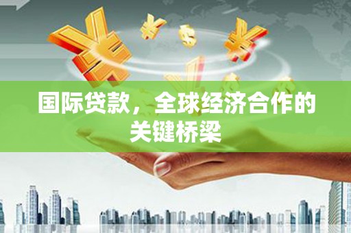 玉屏国际贷款，全球经济合作的关键桥梁