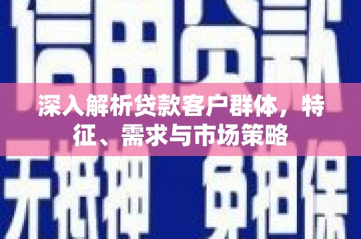 玉屏深入解析贷款客户群体，特征、需求与市场策略
