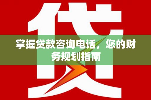 玉屏掌握贷款咨询电话，您的财务规划指南