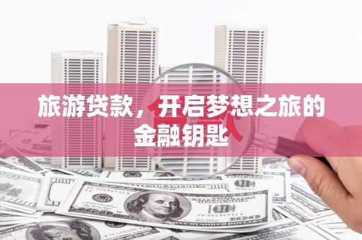 玉屏旅游贷款，开启梦想之旅的金融钥匙
