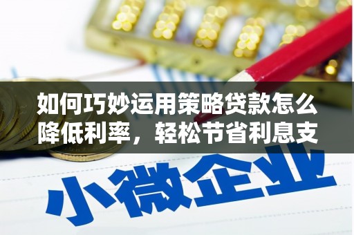 玉屏如何巧妙运用策略贷款怎么降低利率，轻松节省利息支出