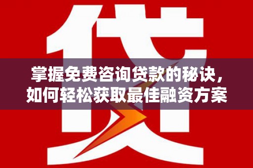 玉屏掌握免费咨询贷款的秘诀，如何轻松获取最佳融资方案