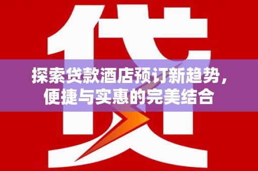 玉屏探索贷款酒店预订新趋势，便捷与实惠的完美结合