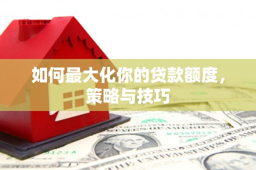 玉屏如何最大化你的贷款额度，策略与技巧