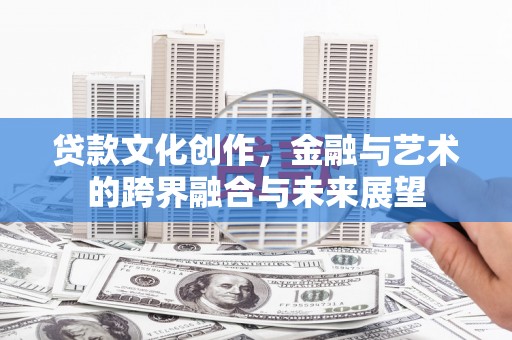 玉屏贷款文化创作，金融与艺术的跨界融合与未来展望
