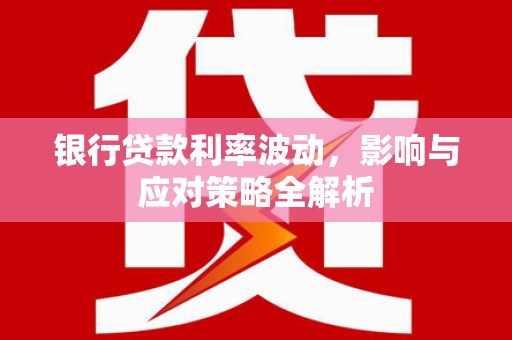 玉屏银行贷款利率波动，影响与应对策略全解析