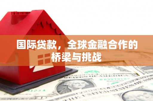 玉屏国际贷款，全球金融合作的桥梁与挑战