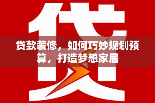 玉屏贷款装修，如何巧妙规划预算，打造梦想家居