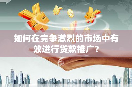 玉屏如何在竞争激烈的市场中有效进行贷款推广？