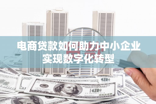玉屏电商贷款如何助力中小企业实现数字化转型