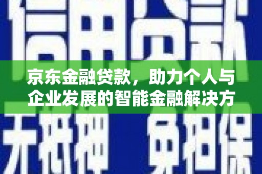 玉屏京东金融贷款，助力个人与企业发展的智能金融解决方案