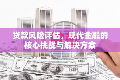 玉屏贷款风险评估，现代金融的核心挑战与解决方案