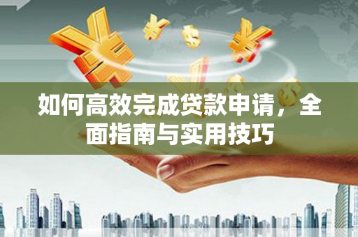 玉屏如何高效完成贷款申请，全面指南与实用技巧