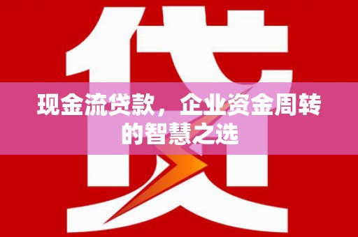 玉屏现金流贷款，企业资金周转的智慧之选