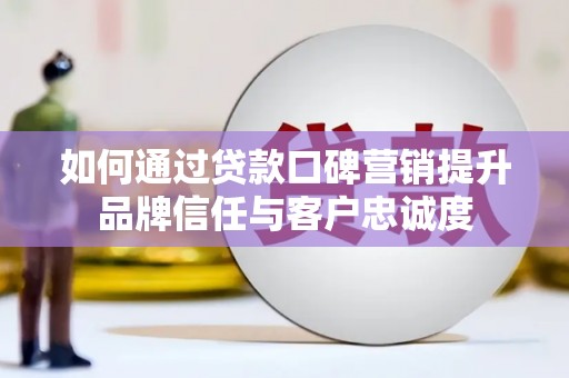 玉屏如何通过贷款口碑营销提升品牌信任与客户忠诚度