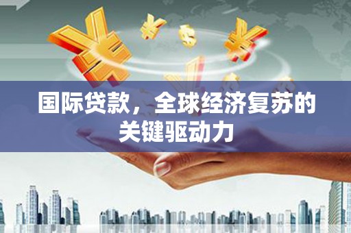 玉屏国际贷款，全球经济复苏的关键驱动力