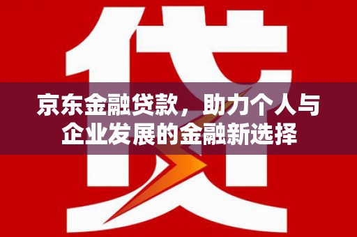 玉屏京东金融贷款，助力个人与企业发展的金融新选择