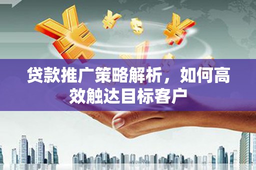 玉屏贷款推广策略解析，如何高效触达目标客户