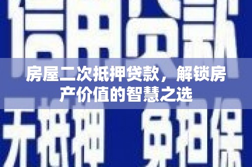 玉屏房屋二次抵押贷款，解锁房产价值的智慧之选