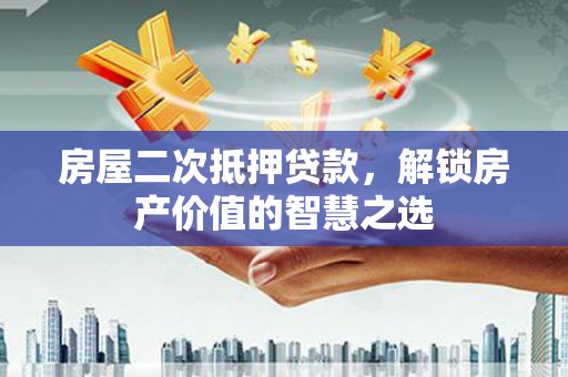 玉屏房屋二次抵押贷款，解锁房产价值的智慧之选