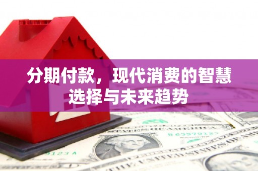 玉屏分期付款，现代消费的智慧选择与未来趋势