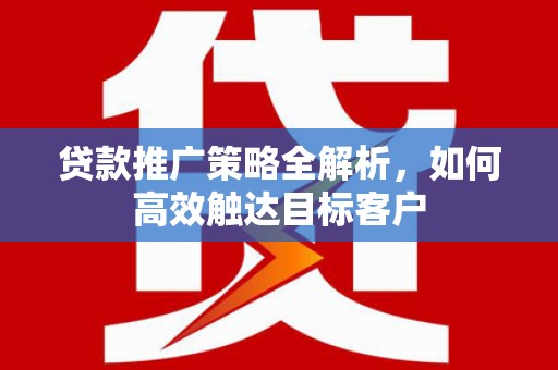 玉屏贷款推广策略全解析，如何高效触达目标客户