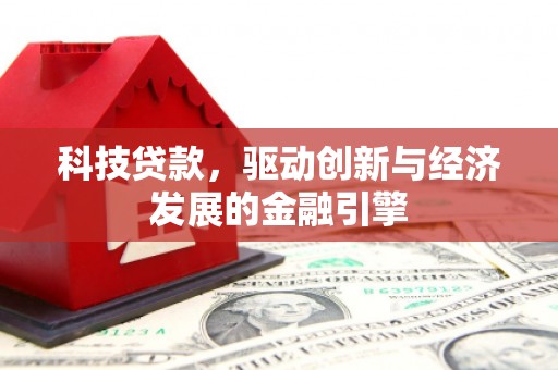 玉屏科技贷款，驱动创新与经济发展的金融引擎