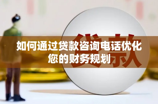 玉屏如何通过贷款咨询电话优化您的财务规划