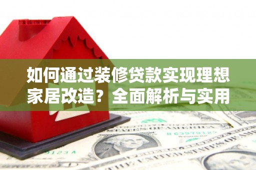 玉屏如何通过装修贷款实现理想家居改造？全面解析与实用指南