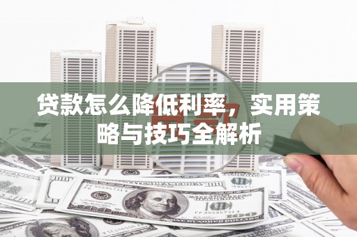 玉屏贷款怎么降低利率，实用策略与技巧全解析