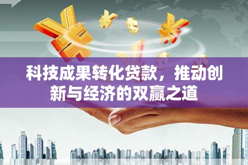玉屏科技成果转化贷款，推动创新与经济的双赢之道
