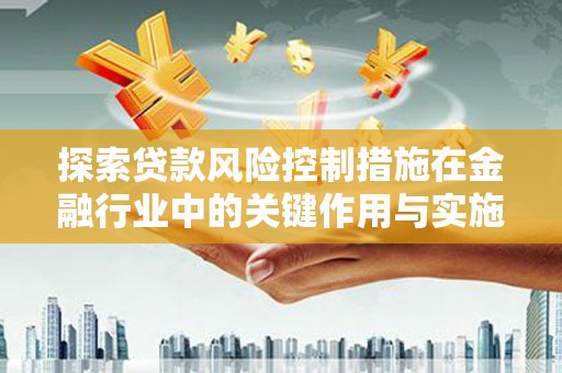 玉屏探索贷款风险控制措施在金融行业中的关键作用与实施策略