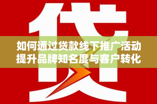 玉屏如何通过贷款线下推广活动提升品牌知名度与客户转化率