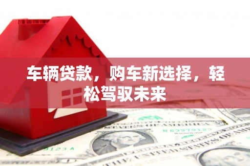 玉屏车辆贷款，购车新选择，轻松驾驭未来