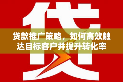 玉屏贷款推广策略，如何高效触达目标客户并提升转化率
