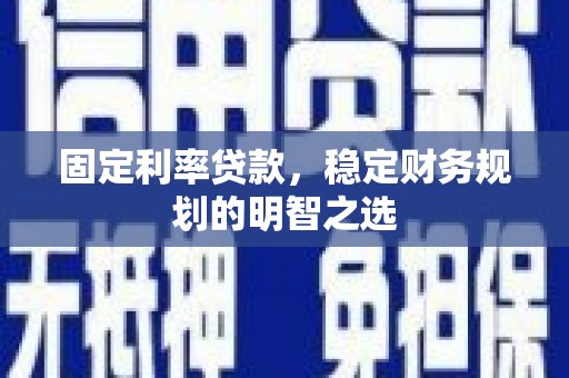 玉屏固定利率贷款，稳定财务规划的明智之选