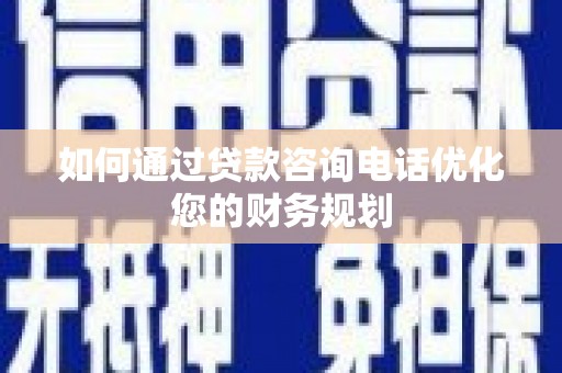 玉屏如何通过贷款咨询电话优化您的财务规划