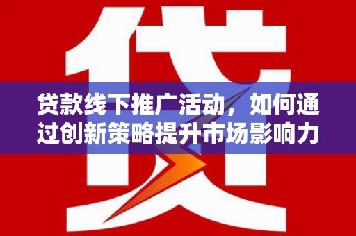 玉屏贷款线下推广活动，如何通过创新策略提升市场影响力
