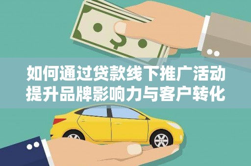 玉屏如何通过贷款线下推广活动提升品牌影响力与客户转化率
