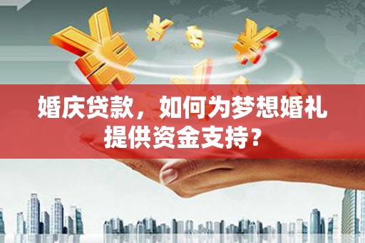 玉屏婚庆贷款，如何为梦想婚礼提供资金支持？