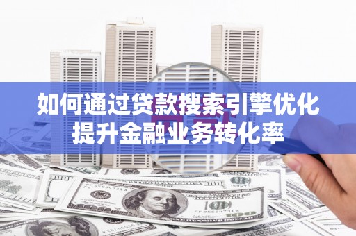 玉屏如何通过贷款搜索引擎优化提升金融业务转化率