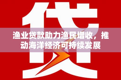 玉屏渔业贷款助力渔民增收，推动海洋经济可持续发展
