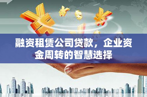 玉屏融资租赁公司贷款，企业资金周转的智慧选择
