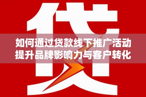 玉屏如何通过贷款线下推广活动提升品牌影响力与客户转化率