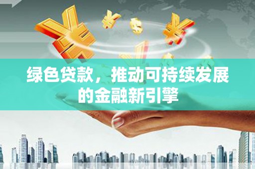 玉屏绿色贷款，推动可持续发展的金融新引擎