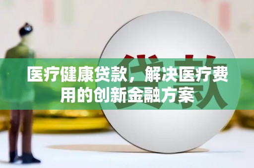 玉屏医疗健康贷款，解决医疗费用的创新金融方案