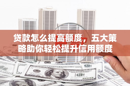 玉屏贷款怎么提高额度，五大策略助你轻松提升信用额度