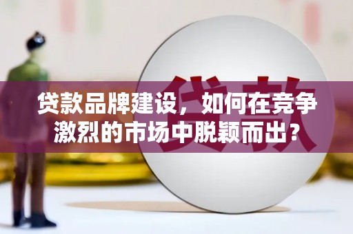 玉屏贷款品牌建设，如何在竞争激烈的市场中脱颖而出？
