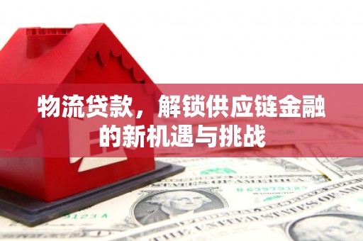 玉屏物流贷款，解锁供应链金融的新机遇与挑战